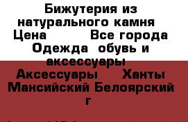 Бижутерия из натурального камня › Цена ­ 400 - Все города Одежда, обувь и аксессуары » Аксессуары   . Ханты-Мансийский,Белоярский г.